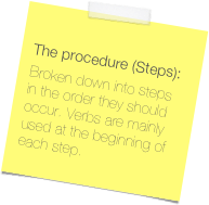 The procedure (Steps):
Broken down into steps in the order they should occur. Verbs are mainly used at the beginning of each step.