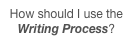 How should I use the Writing Process?
